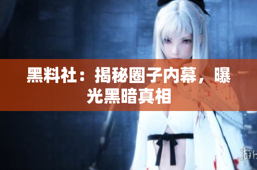 黑料社：揭秘圈子内幕，曝光黑暗真相