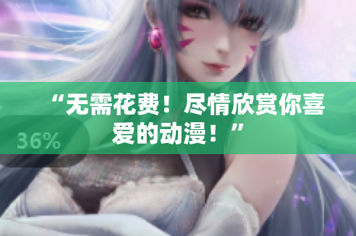 “无需花费！尽情欣赏你喜爱的动漫！”