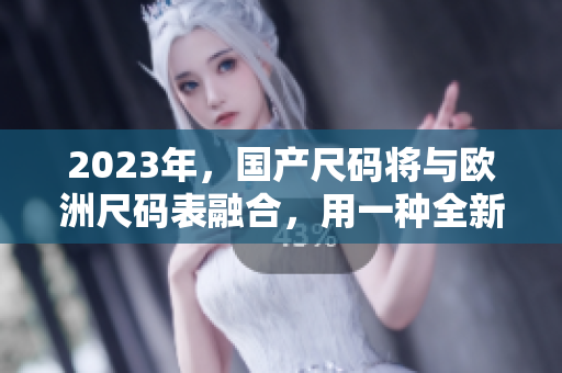 2023年，国产尺码将与欧洲尺码表融合，用一种全新的方式测量服装尺寸
