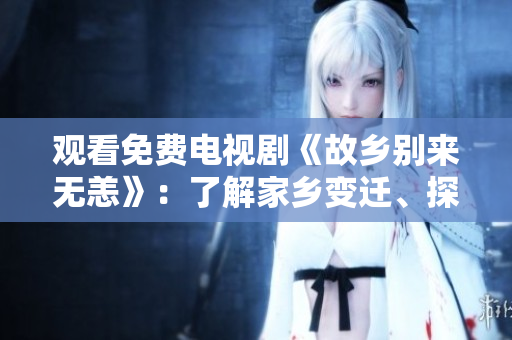 观看免费电视剧《故乡别来无恙》：了解家乡变迁、探寻亲情人情。