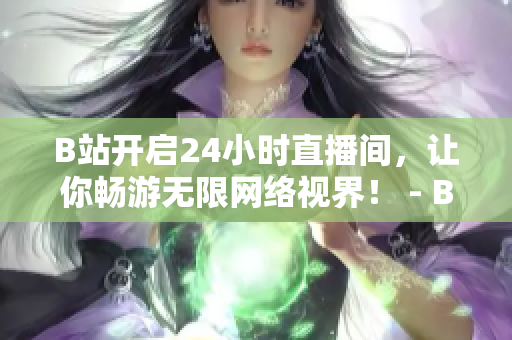 B站开启24小时直播间，让你畅游无限网络视界！ - B站推出24小时直播间，享受无限网络视界！