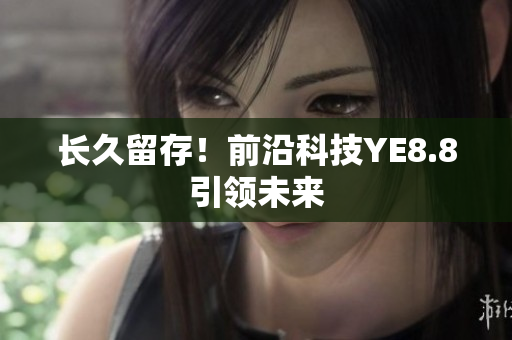 长久留存！前沿科技YE8.8引领未来