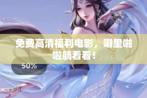 免费高清福利电影，噼里啪啦躺着看！