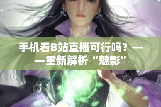 手机看B站直播可行吗？——重新解析“魅影”