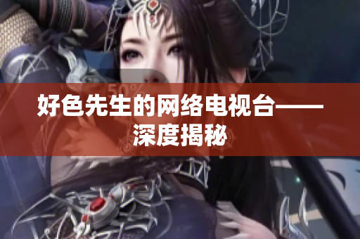 好色先生的网络电视台——深度揭秘