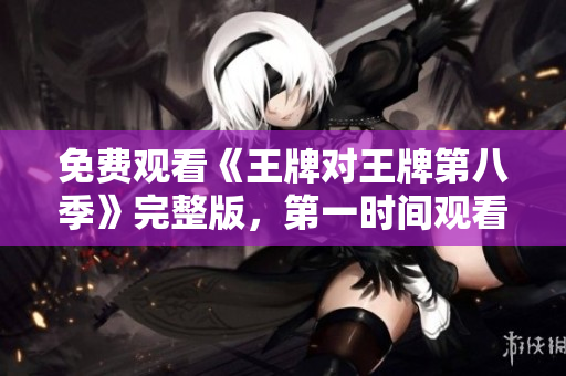 免费观看《王牌对王牌第八季》完整版，第一时间观看！