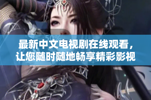 最新中文电视剧在线观看，让您随时随地畅享精彩影视