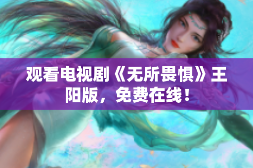 观看电视剧《无所畏惧》王阳版，免费在线！