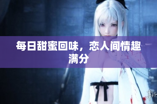 每日甜蜜回味，恋人间情趣满分