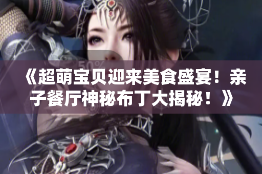 《超萌宝贝迎来美食盛宴！亲子餐厅神秘布丁大揭秘！》