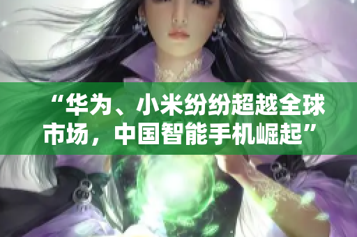 “华为、小米纷纷超越全球市场，中国智能手机崛起”