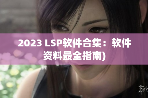 2023 LSP软件合集：软件资料最全指南)