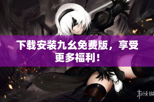 下载安装九幺免费版，享受更多福利！