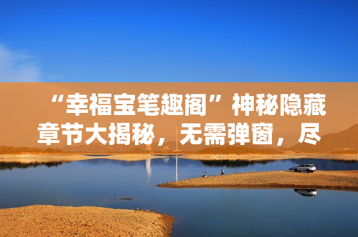 “幸福宝笔趣阁”神秘隐藏章节大揭秘，无需弹窗，尽在此文！