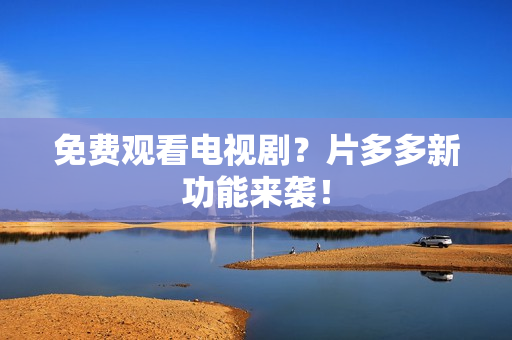 免费观看电视剧？片多多新功能来袭！