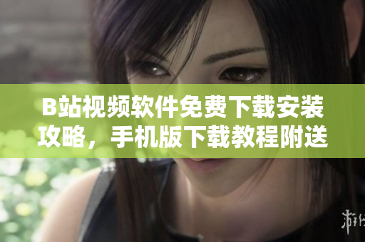 B站视频软件免费下载安装攻略，手机版下载教程附送！