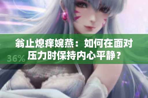 翁止熄痒婉燕：如何在面对压力时保持内心平静？