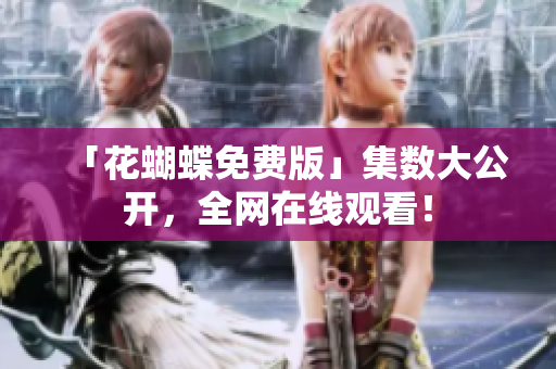 「花蝴蝶免费版」集数大公开，全网在线观看！