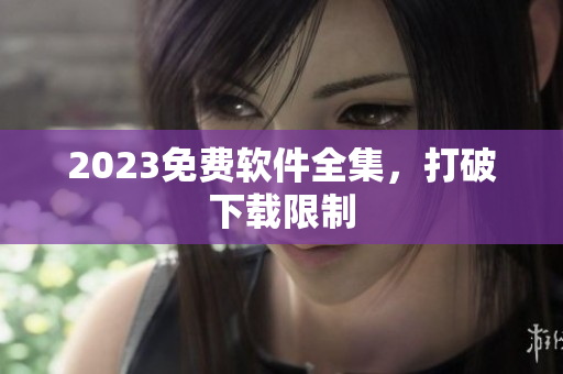 2023免费软件全集，打破下载限制