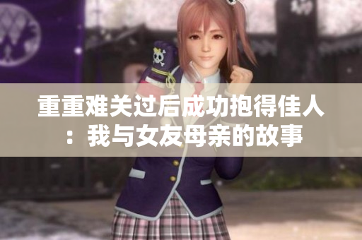 重重难关过后成功抱得佳人：我与女友母亲的故事