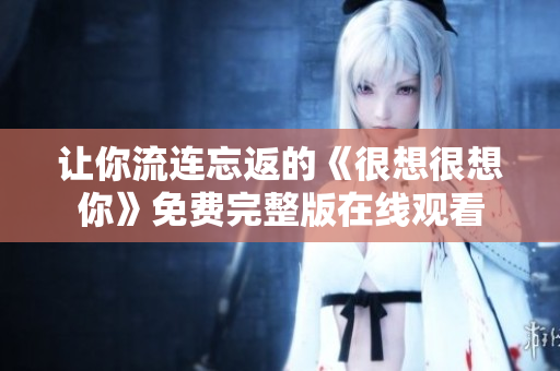 让你流连忘返的《很想很想你》免费完整版在线观看