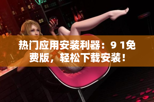 热门应用安装利器：9 1免费版，轻松下载安装！