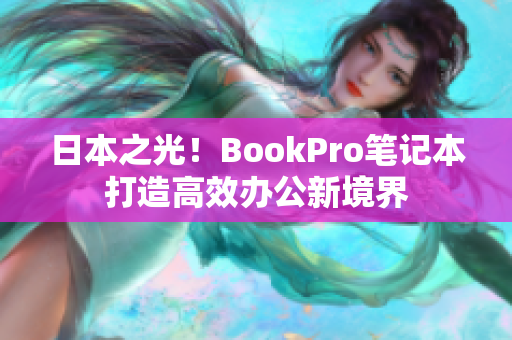 日本之光！BookPro笔记本打造高效办公新境界