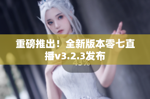 重磅推出！全新版本零七直播v3.2.3发布