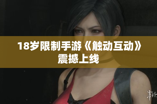 18岁限制手游《触动互动》震撼上线