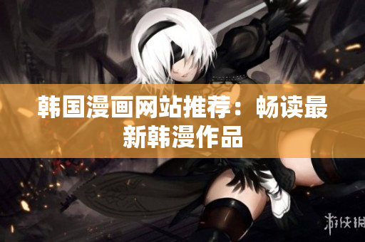 韩国漫画网站推荐：畅读最新韩漫作品