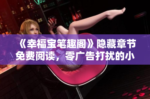 《幸福宝笔趣阁》隐藏章节免费阅读，零广告打扰的小说平台