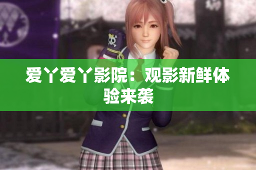 爱丫爱丫影院：观影新鲜体验来袭
