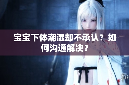 宝宝下体潮湿却不承认？如何沟通解决？