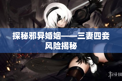探秘邪异婚姻——三妻四妾风险揭秘