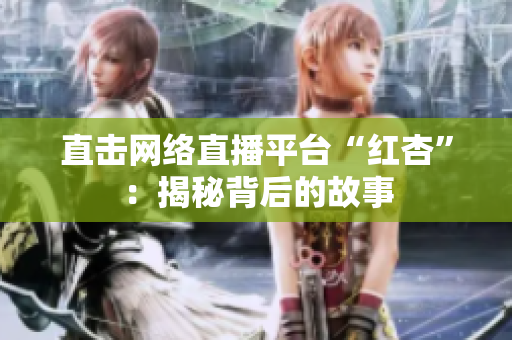 直击网络直播平台“红杏”：揭秘背后的故事