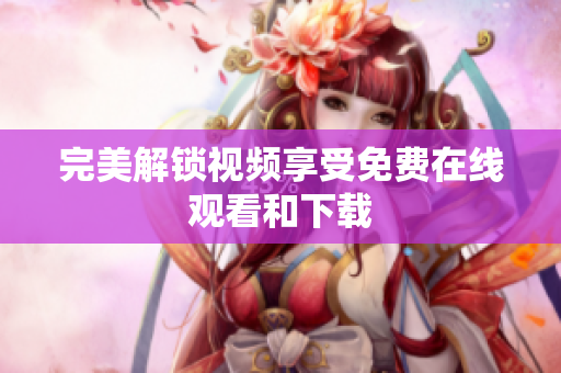 完美解锁视频享受免费在线观看和下载
