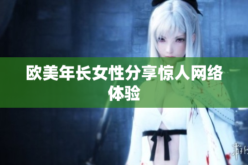 欧美年长女性分享惊人网络体验