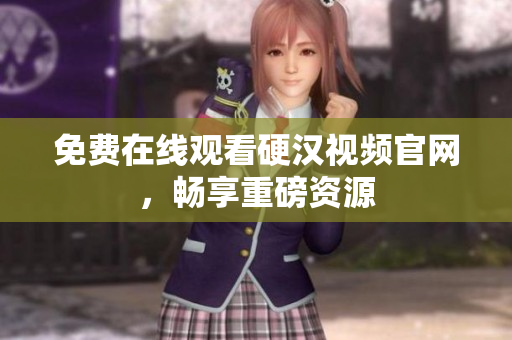 免费在线观看硬汉视频官网，畅享重磅资源