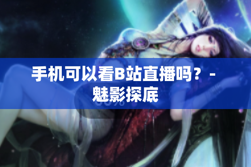 手机可以看B站直播吗？- 魅影探底