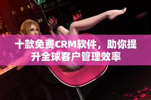 十款免费CRM软件，助你提升全球客户管理效率