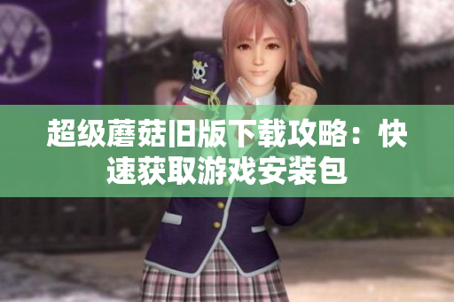 超级蘑菇旧版下载攻略：快速获取游戏安装包