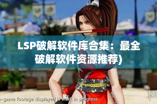 LSP破解软件库合集：最全破解软件资源推荐)