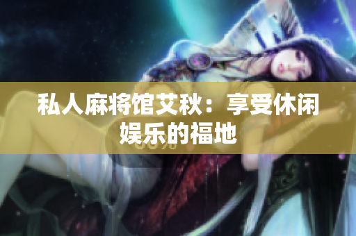 私人麻将馆艾秋：享受休闲娱乐的福地