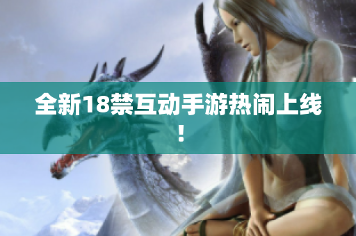全新18禁互动手游热闹上线！