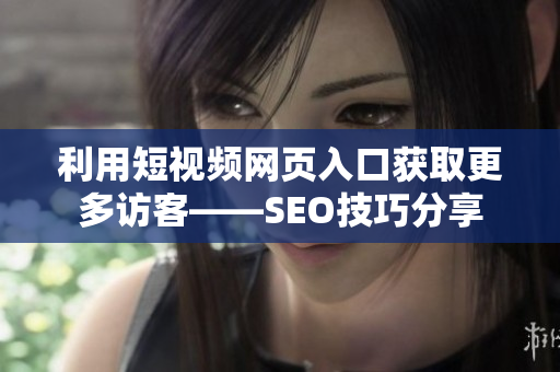 利用短视频网页入口获取更多访客——SEO技巧分享