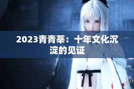 2023青青莘：十年文化沉淀的见证
