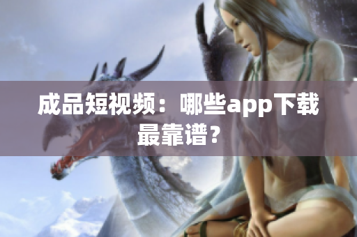 成品短视频：哪些app下载最靠谱？