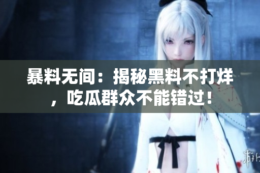 暴料无间：揭秘黑料不打烊，吃瓜群众不能错过！