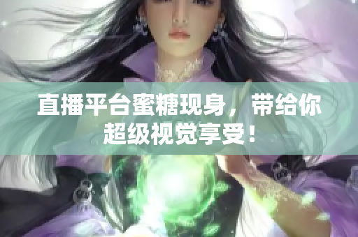 直播平台蜜糖现身，带给你超级视觉享受！