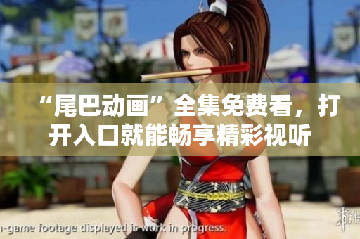 “尾巴动画”全集免费看，打开入口就能畅享精彩视听
